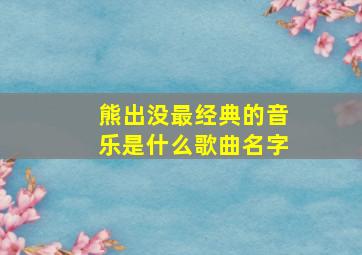 熊出没最经典的音乐是什么歌曲名字