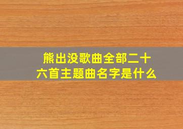 熊出没歌曲全部二十六首主题曲名字是什么