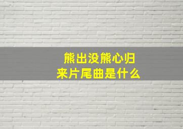 熊出没熊心归来片尾曲是什么