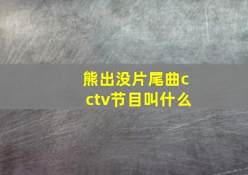 熊出没片尾曲cctv节目叫什么