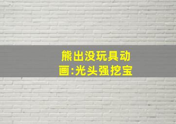 熊出没玩具动画:光头强挖宝