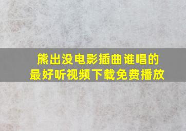 熊出没电影插曲谁唱的最好听视频下载免费播放