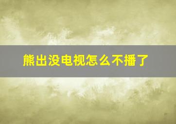 熊出没电视怎么不播了