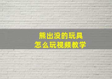 熊出没的玩具怎么玩视频教学