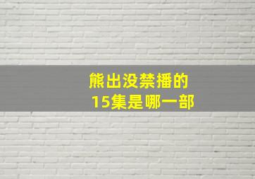 熊出没禁播的15集是哪一部