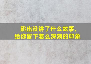 熊出没讲了什么故事,给你留下怎么深刻的印象