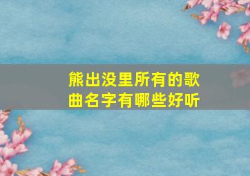 熊出没里所有的歌曲名字有哪些好听