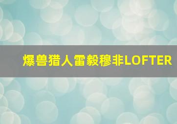 爆兽猎人雷毅穆非LOFTER