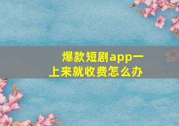 爆款短剧app一上来就收费怎么办