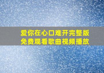 爱你在心口难开完整版免费观看歌曲视频播放