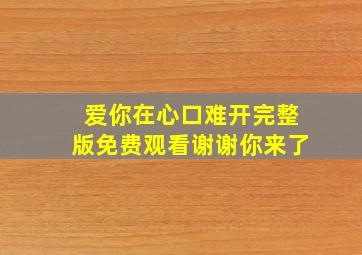 爱你在心口难开完整版免费观看谢谢你来了