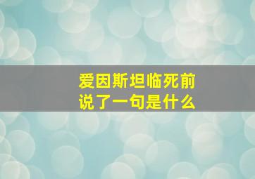 爱因斯坦临死前说了一句是什么