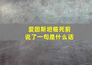 爱因斯坦临死前说了一句是什么话