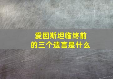 爱因斯坦临终前的三个遗言是什么