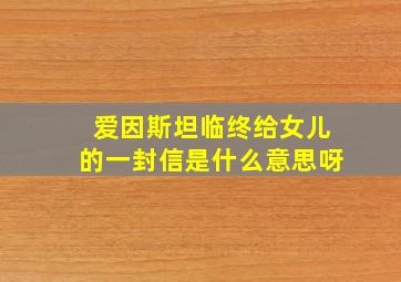 爱因斯坦临终给女儿的一封信是什么意思呀