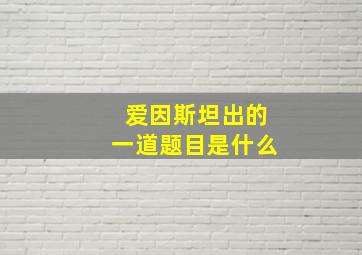 爱因斯坦出的一道题目是什么