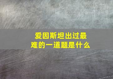 爱因斯坦出过最难的一道题是什么