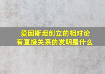 爱因斯坦创立的相对论有直接关系的发明是什么