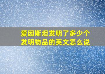 爱因斯坦发明了多少个发明物品的英文怎么说