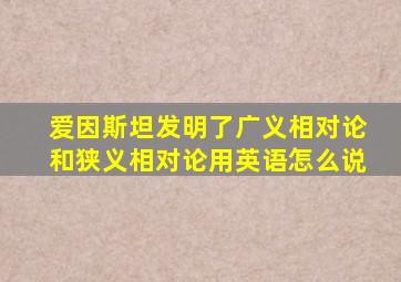 爱因斯坦发明了广义相对论和狭义相对论用英语怎么说