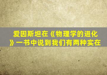 爱因斯坦在《物理学的进化》一书中说到我们有两种实在