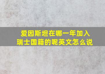 爱因斯坦在哪一年加入瑞士国籍的呢英文怎么说