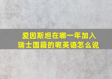 爱因斯坦在哪一年加入瑞士国籍的呢英语怎么说