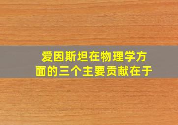 爱因斯坦在物理学方面的三个主要贡献在于