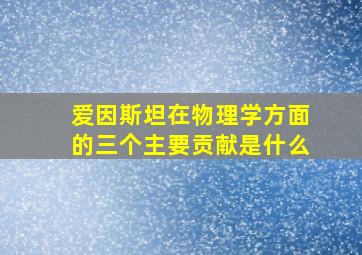 爱因斯坦在物理学方面的三个主要贡献是什么