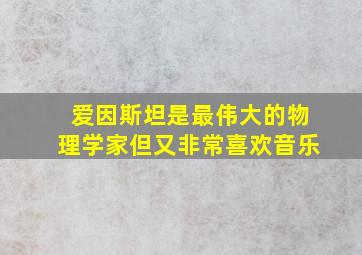 爱因斯坦是最伟大的物理学家但又非常喜欢音乐