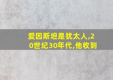 爱因斯坦是犹太人,20世纪30年代,他收到