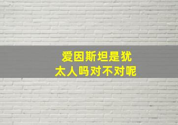 爱因斯坦是犹太人吗对不对呢