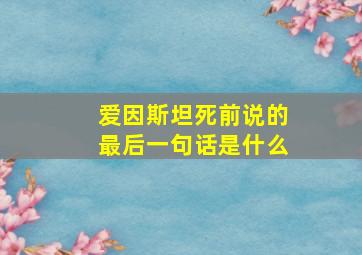 爱因斯坦死前说的最后一句话是什么