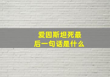 爱因斯坦死最后一句话是什么