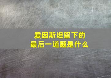 爱因斯坦留下的最后一道题是什么