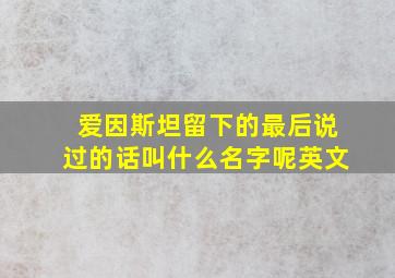 爱因斯坦留下的最后说过的话叫什么名字呢英文