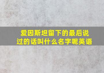 爱因斯坦留下的最后说过的话叫什么名字呢英语