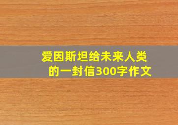 爱因斯坦给未来人类的一封信300字作文