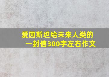 爱因斯坦给未来人类的一封信300字左右作文