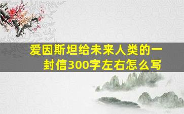 爱因斯坦给未来人类的一封信300字左右怎么写