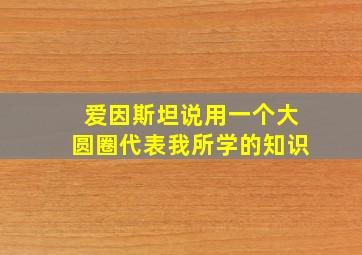 爱因斯坦说用一个大圆圈代表我所学的知识