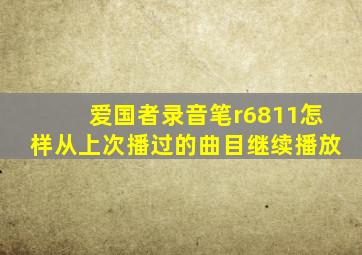 爱国者录音笔r6811怎样从上次播过的曲目继续播放