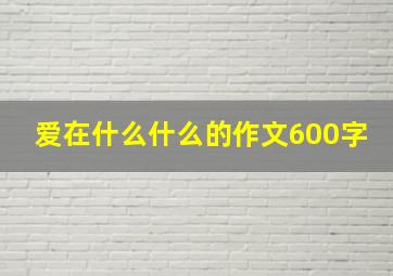 爱在什么什么的作文600字