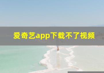 爱奇艺app下载不了视频