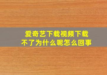 爱奇艺下载视频下载不了为什么呢怎么回事