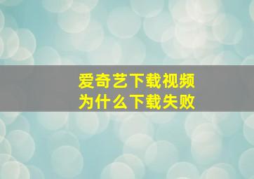 爱奇艺下载视频为什么下载失败