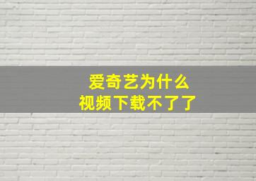 爱奇艺为什么视频下载不了了