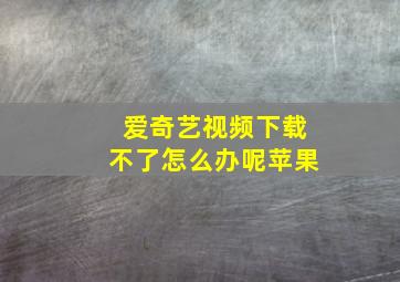 爱奇艺视频下载不了怎么办呢苹果