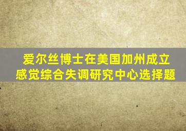 爱尔丝博士在美国加州成立感觉综合失调研究中心选择题