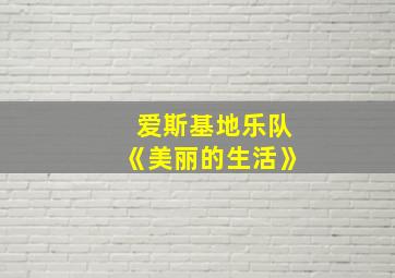 爱斯基地乐队《美丽的生活》